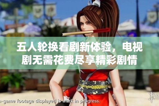 五人轮换看剧新体验，电视剧无需花费尽享精彩剧情
