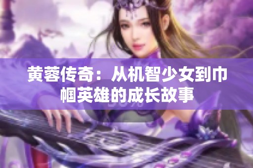黄蓉传奇：从机智少女到巾帼英雄的成长故事