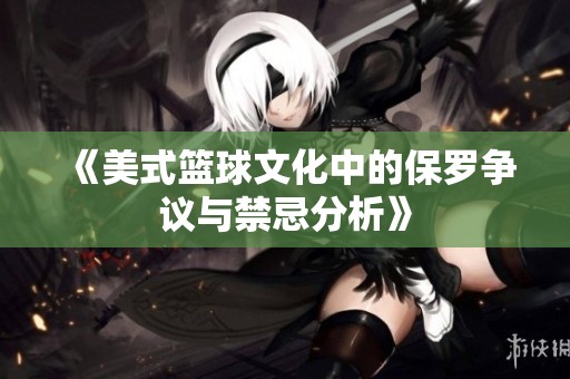 《美式篮球文化中的保罗争议与禁忌分析》