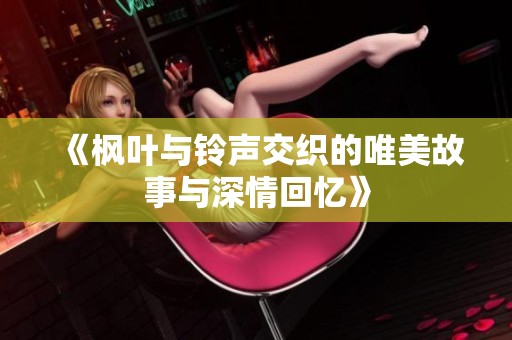 《枫叶与铃声交织的唯美故事与深情回忆》
