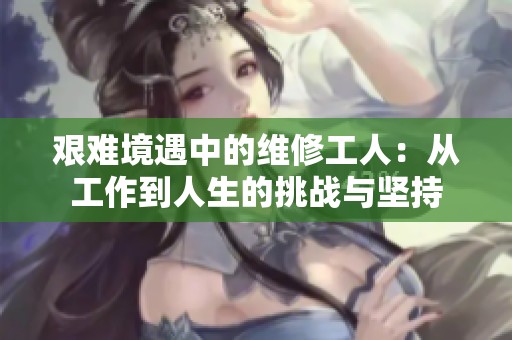 艰难境遇中的维修工人：从工作到人生的挑战与坚持