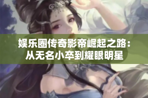 娱乐圈传奇影帝崛起之路：从无名小卒到耀眼明星