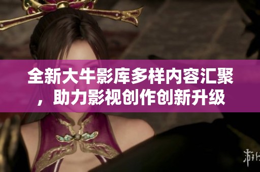 全新大牛影库多样内容汇聚，助力影视创作创新升级