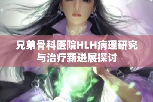 兄弟骨科医院HLH病理研究与治疗新进展探讨