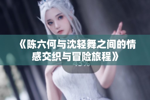 《陈六何与沈轻舞之间的情感交织与冒险旅程》