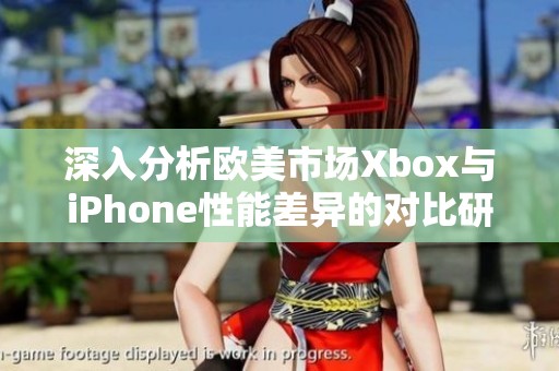 深入分析欧美市场Xbox与iPhone性能差异的对比研究