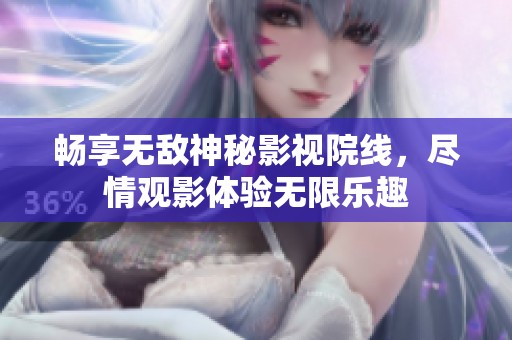 畅享无敌神秘影视院线，尽情观影体验无限乐趣
