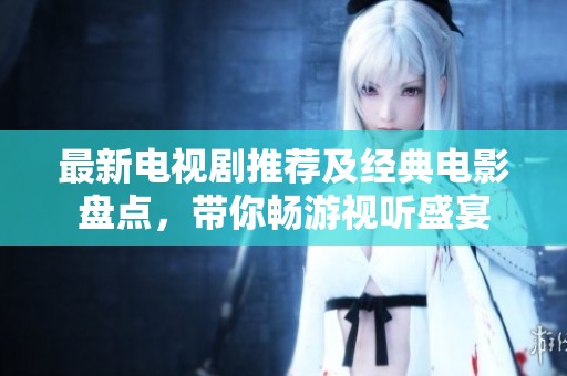 最新电视剧推荐及经典电影盘点，带你畅游视听盛宴