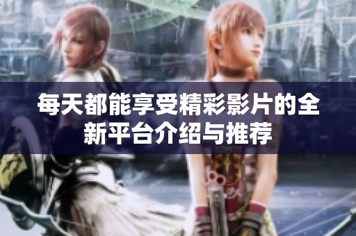 每天都能享受精彩影片的全新平台介绍与推荐