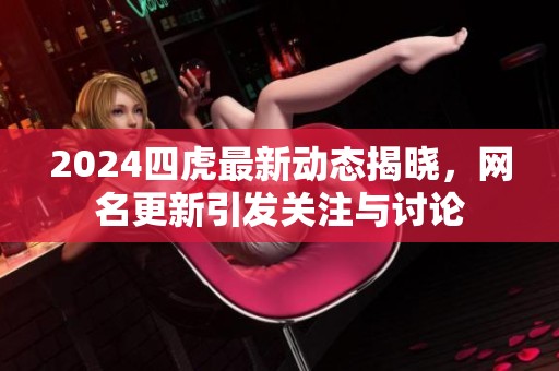2024四虎最新动态揭晓，网名更新引发关注与讨论