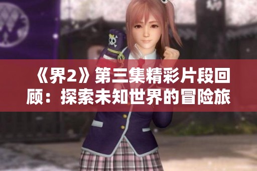 《界2》第三集精彩片段回顾：探索未知世界的冒险旅程