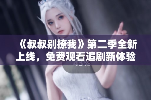 《叔叔别撩我》第二季全新上线，免费观看追剧新体验