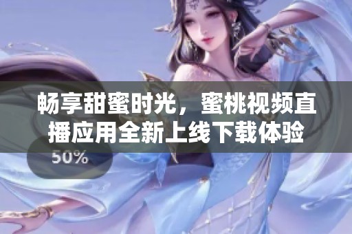 畅享甜蜜时光，蜜桃视频直播应用全新上线下载体验