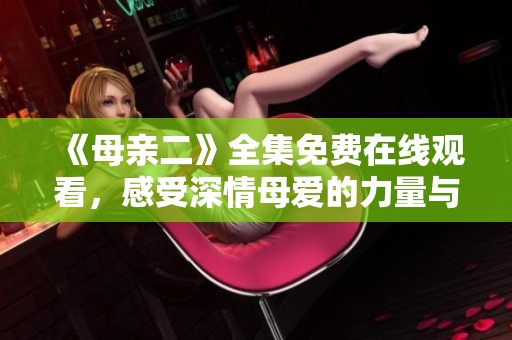 《母亲二》全集免费在线观看，感受深情母爱的力量与故事
