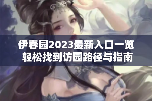 伊春园2023最新入口一览 轻松找到访园路径与指南