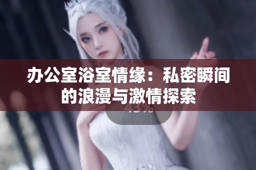 办公室浴室情缘：私密瞬间的浪漫与激情探索