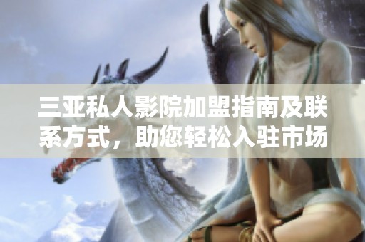 三亚私人影院加盟指南及联系方式，助您轻松入驻市场