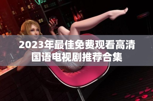 2023年最佳免费观看高清国语电视剧推荐合集