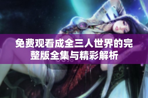 免费观看成全三人世界的完整版全集与精彩解析