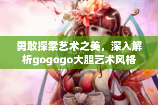 勇敢探索艺术之美，深入解析gogogo大胆艺术风格