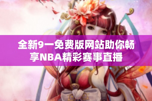 全新9一免费版网站助你畅享NBA精彩赛事直播
