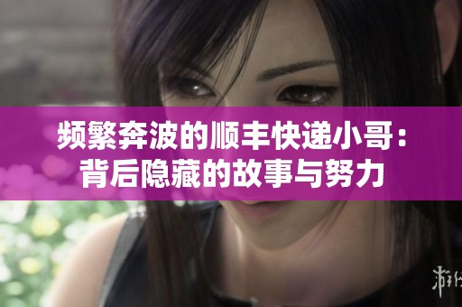 频繁奔波的顺丰快递小哥：背后隐藏的故事与努力