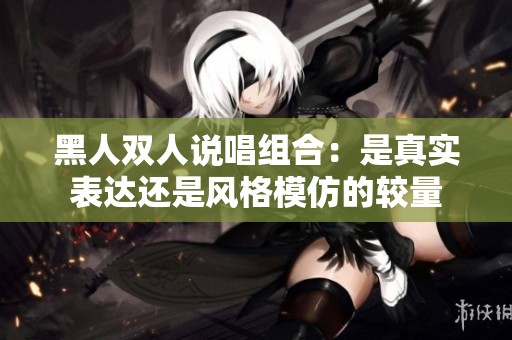 黑人双人说唱组合：是真实表达还是风格模仿的较量