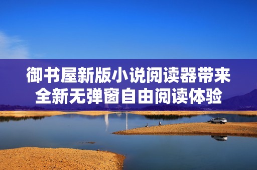 御书屋新版小说阅读器带来全新无弹窗自由阅读体验