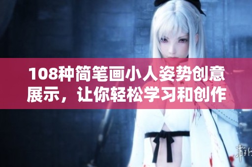 108种简笔画小人姿势创意展示，让你轻松学习和创作