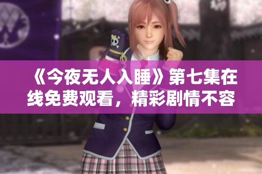 《今夜无人入睡》第七集在线免费观看，精彩剧情不容错过！