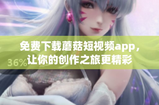 免费下载蘑菇短视频app，让你的创作之旅更精彩
