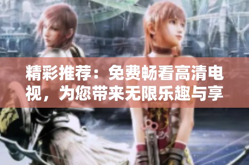 精彩推荐：免费畅看高清电视，为您带来无限乐趣与享受