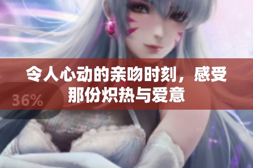 令人心动的亲吻时刻，感受那份炽热与爱意