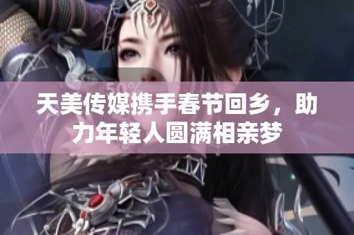 天美传媒携手春节回乡，助力年轻人圆满相亲梦