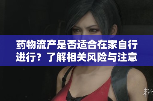 药物流产是否适合在家自行进行？了解相关风险与注意事项