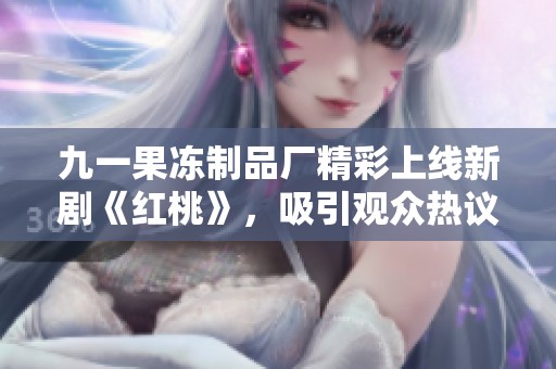 九一果冻制品厂精彩上线新剧《红桃》，吸引观众热议与期待