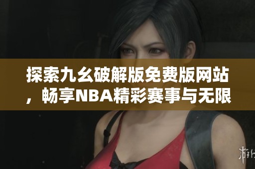 探索九幺破解版免费版网站，畅享NBA精彩赛事与无限乐趣