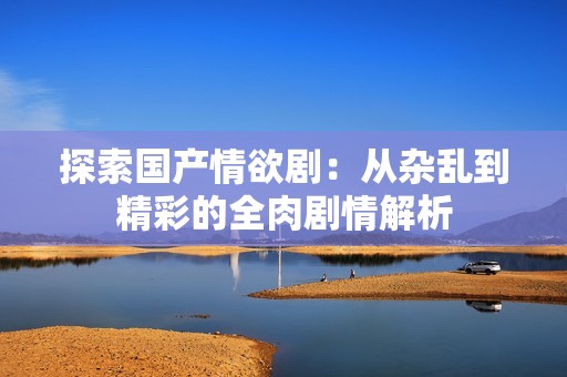 探索国产情欲剧：从杂乱到精彩的全肉剧情解析
