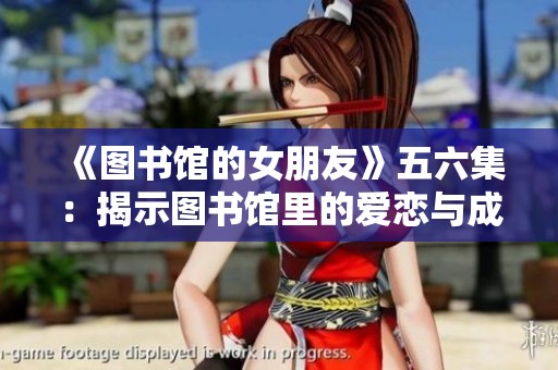《图书馆的女朋友》五六集：揭示图书馆里的爱恋与成长故事