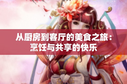 从厨房到客厅的美食之旅：烹饪与共享的快乐