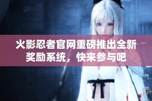 火影忍者官网重磅推出全新奖励系统，快来参与吧