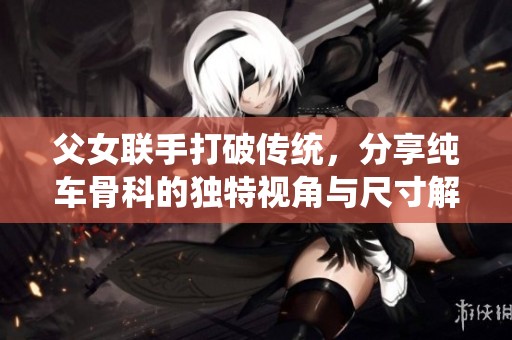 父女联手打破传统，分享纯车骨科的独特视角与尺寸解析