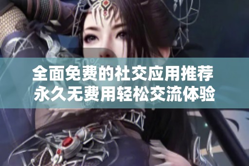 全面免费的社交应用推荐 永久无费用轻松交流体验