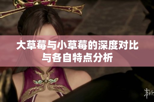 大草莓与小草莓的深度对比与各自特点分析