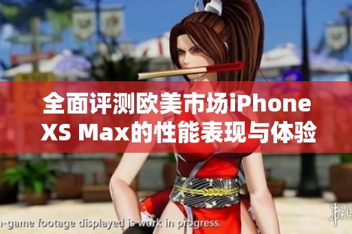 全面评测欧美市场iPhone XS Max的性能表现与体验分析