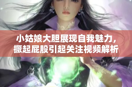 小姑娘大胆展现自我魅力，撅起屁股引起关注视频解析
