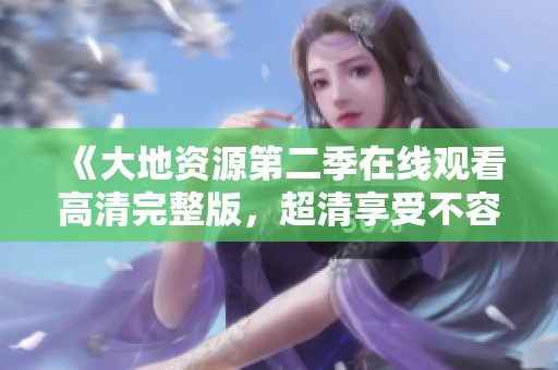 《大地资源第二季在线观看高清完整版，超清享受不容错过》