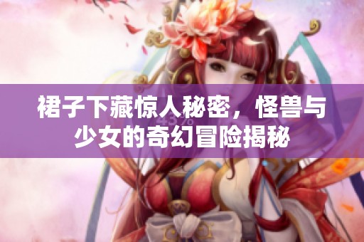 裙子下藏惊人秘密，怪兽与少女的奇幻冒险揭秘