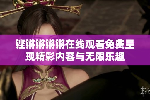 铿锵锵锵锵在线观看免费呈现精彩内容与无限乐趣