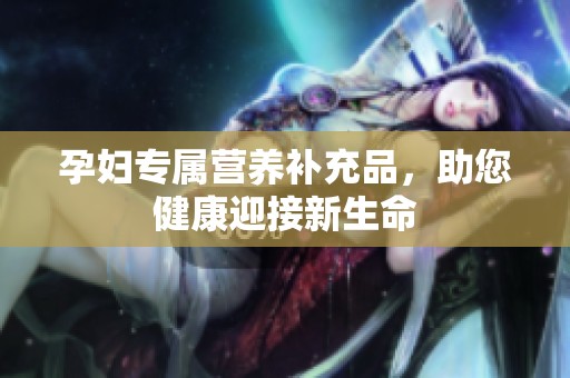 孕妇专属营养补充品，助您健康迎接新生命
